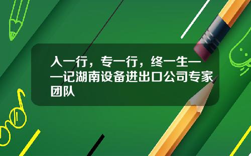 入一行，专一行，终一生——记湖南设备进出口公司专家团队