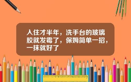 入住才半年，洗手台的玻璃胶就发霉了，保姆简单一招，一抹就好了