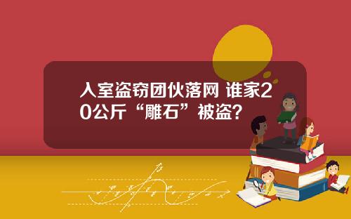入室盗窃团伙落网 谁家20公斤“雕石”被盗？