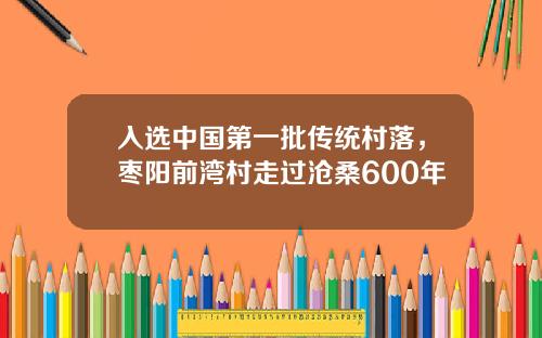 入选中国第一批传统村落，枣阳前湾村走过沧桑600年