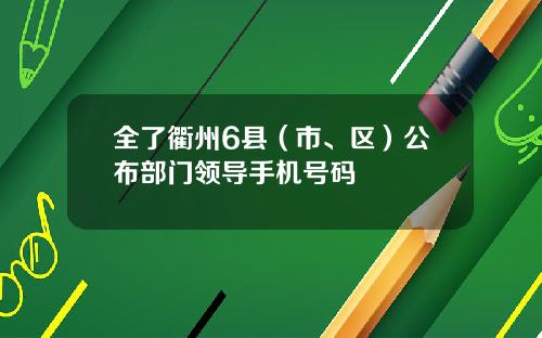 全了衢州6县（市、区）公布部门领导手机号码