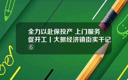 全力以赴保投产 上门服务促开工丨大抓经济镇街实干记⑥