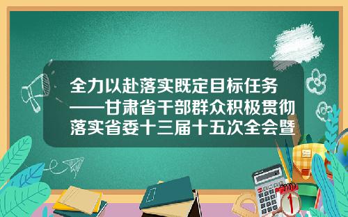 全力以赴落实既定目标任务——甘肃省干部群众积极贯彻落实省委十三届十五次全会暨省委经济工作会议精神