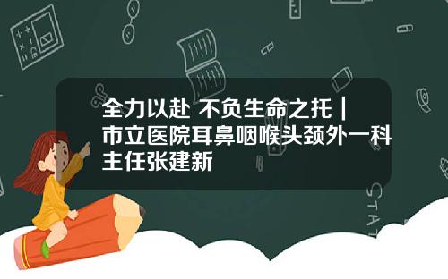 全力以赴 不负生命之托｜市立医院耳鼻咽喉头颈外一科主任张建新