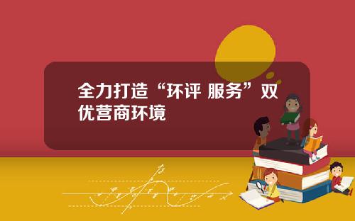 全力打造“环评+服务”双优营商环境