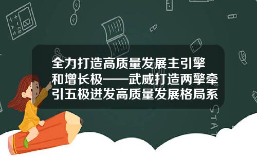 全力打造高质量发展主引擎和增长极——武威打造两擎牵引五极迸发高质量发展格局系列报道之三