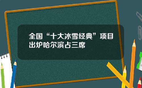 全国“十大冰雪经典”项目出炉哈尔滨占三席