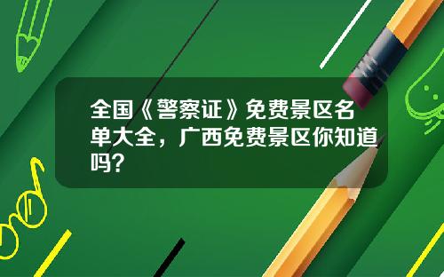 全国《警察证》免费景区名单大全，广西免费景区你知道吗？