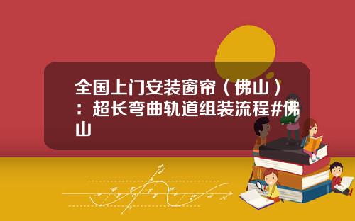 全国上门安装窗帘（佛山）：超长弯曲轨道组装流程#佛山
