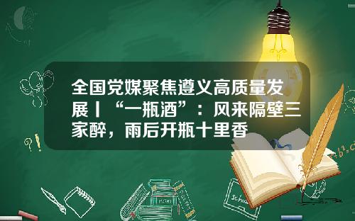 全国党媒聚焦遵义高质量发展丨“一瓶酒”：风来隔壁三家醉，雨后开瓶十里香