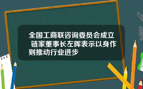 全国工商联咨询委员会成立 链家董事长左晖表示以身作则推动行业进步