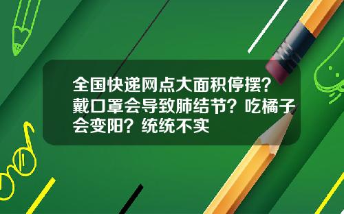 全国快递网点大面积停摆？戴口罩会导致肺结节？吃橘子会变阳？统统不实