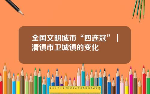 全国文明城市“四连冠”｜清镇市卫城镇的变化
