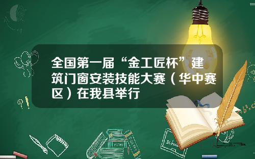 全国第一届“金工匠杯”建筑门窗安装技能大赛（华中赛区）在我县举行