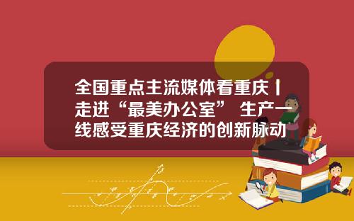 全国重点主流媒体看重庆丨走进“最美办公室” 生产一线感受重庆经济的创新脉动