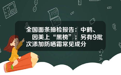 全国面条抽检报告：中鹤、貝因美上“黑榜”；另有9批次添加防晒霜常见成分