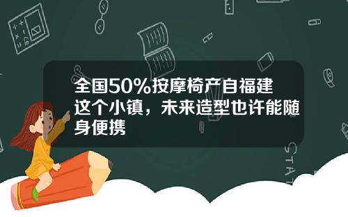 全国50%按摩椅产自福建这个小镇，未来造型也许能随身便携