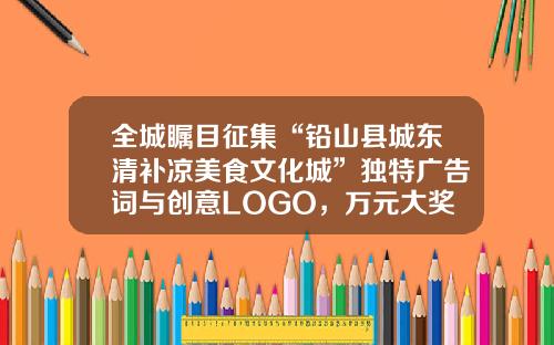 全城瞩目征集“铅山县城东清补凉美食文化城”独特广告词与创意LOGO，万元大奖等你来拿
