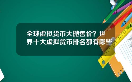 全球虚拟货币大抛售价？世界十大虚拟货币排名都有哪些