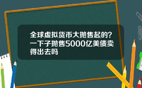 全球虚拟货币大抛售起的？一下子抛售5000亿美债卖得出去吗