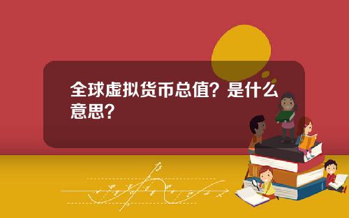全球虚拟货币总值？是什么意思？