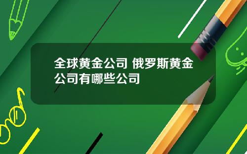 全球黄金公司 俄罗斯黄金公司有哪些公司