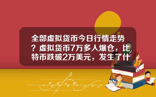 全部虚拟货币今日行情走势？虚拟货币7万多人爆仓，比特币跌破2万美元，发生了什么？