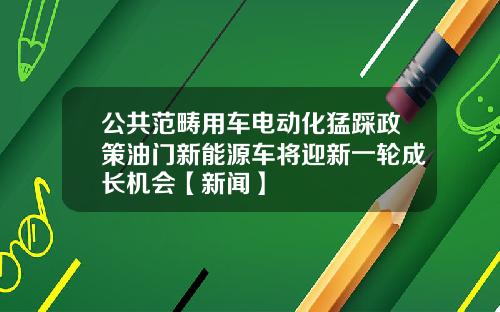 公共范畴用车电动化猛踩政策油门新能源车将迎新一轮成长机会【新闻】