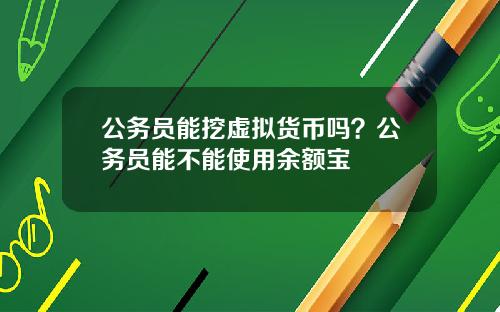 公务员能挖虚拟货币吗？公务员能不能使用余额宝