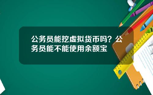 公务员能挖虚拟货币吗？公务员能不能使用余额宝