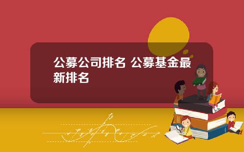 公募公司排名 公募基金最新排名
