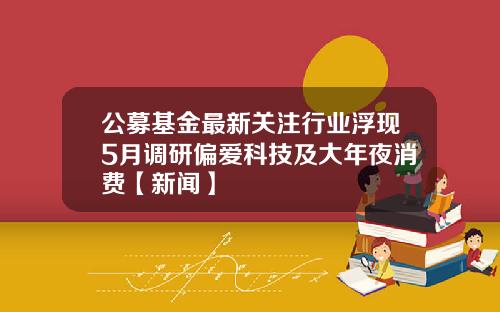 公募基金最新关注行业浮现5月调研偏爱科技及大年夜消费【新闻】
