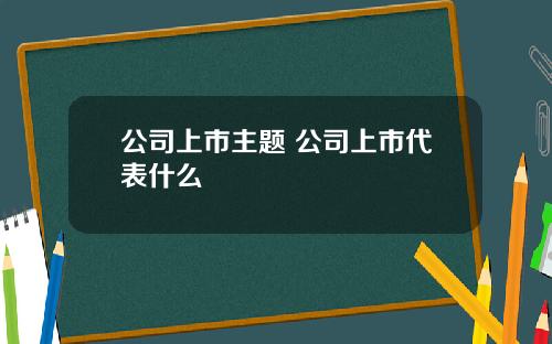 公司上市主题 公司上市代表什么