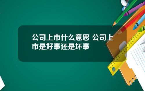 公司上市什么意思 公司上市是好事还是坏事