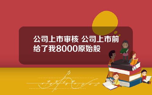 公司上市审核 公司上市前给了我8000原始股