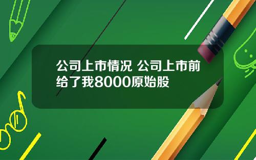 公司上市情况 公司上市前给了我8000原始股