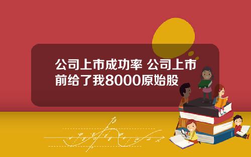公司上市成功率 公司上市前给了我8000原始股