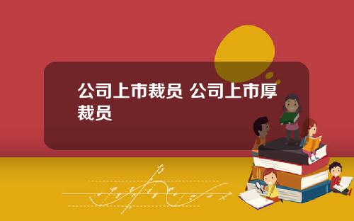 公司上市裁员 公司上市厚裁员