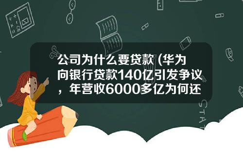 公司为什么要贷款 (华为向银行贷款140亿引发争议，年营收6000多亿为何还要贷款？)