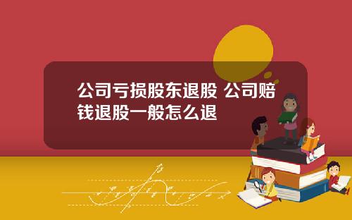 公司亏损股东退股 公司赔钱退股一般怎么退