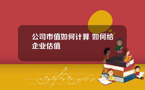 公司市值如何计算 如何给企业估值