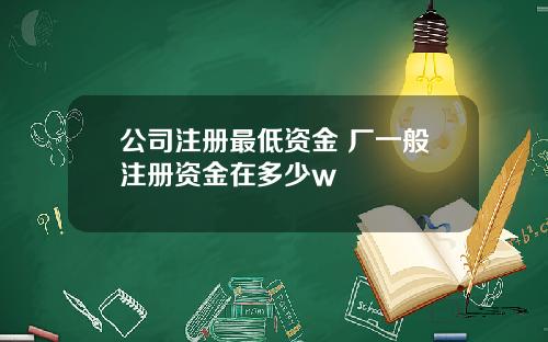 公司注册最低资金 厂一般注册资金在多少w