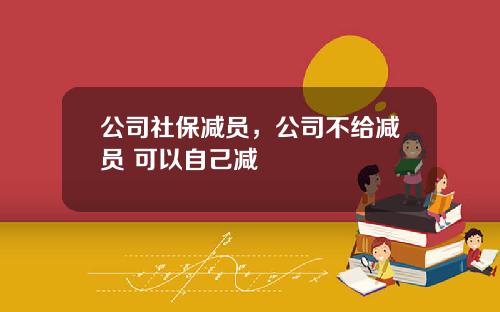 公司社保减员，公司不给减员 可以自己减