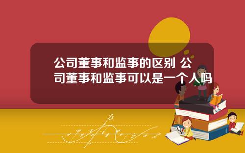 公司董事和监事的区别 公司董事和监事可以是一个人吗