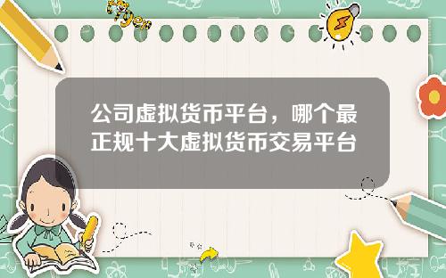 公司虚拟货币平台，哪个最正规十大虚拟货币交易平台