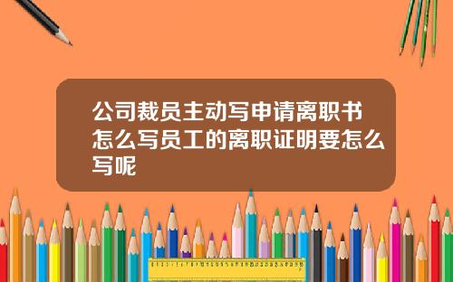 公司裁员主动写申请离职书怎么写员工的离职证明要怎么写呢