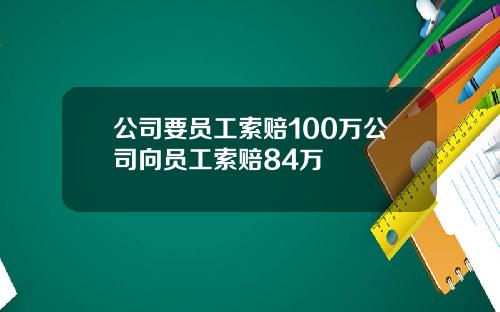 公司要员工索赔100万公司向员工索赔84万