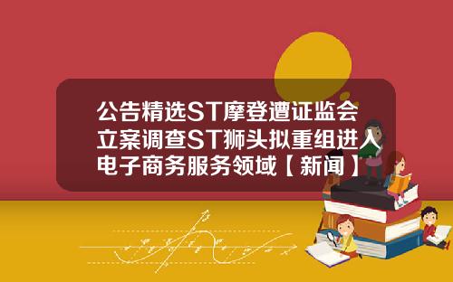 公告精选ST摩登遭证监会立案调查ST狮头拟重组进入电子商务服务领域【新闻】
