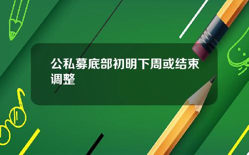 公私募底部初明下周或结束调整