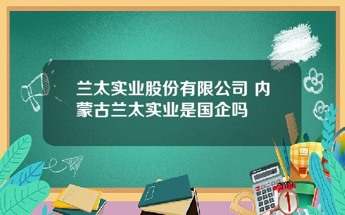 兰太实业股份有限公司 内蒙古兰太实业是国企吗